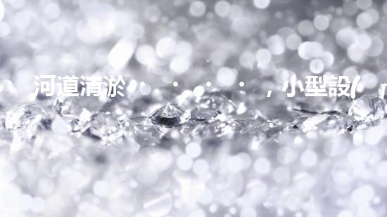 河道清淤，小型設(shè)備助力高效施工
